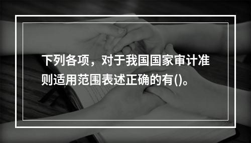 下列各项，对于我国国家审计准则适用范围表述正确的有()。