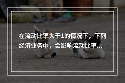 在流动比率大于1的情况下，下列经济业务中，会影响流动比率的有