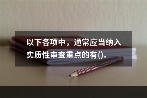 以下各项中，通常应当纳入实质性审查重点的有()。