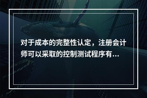 对于成本的完整性认定，注册会计师可以采取的控制测试程序有()