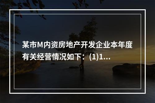 某市M内资房地产开发企业本年度有关经营情况如下：(1)1月1