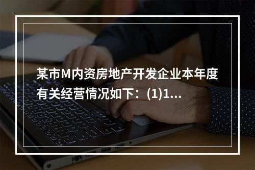 某市M内资房地产开发企业本年度有关经营情况如下：(1)1月1