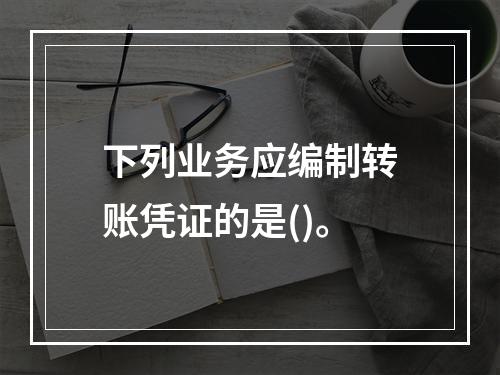 下列业务应编制转账凭证的是()。