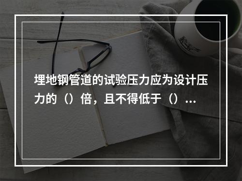 埋地钢管道的试验压力应为设计压力的（）倍，且不得低于（）MP