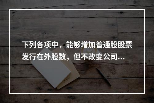 下列各项中，能够增加普通股股票发行在外股数，但不改变公司资本