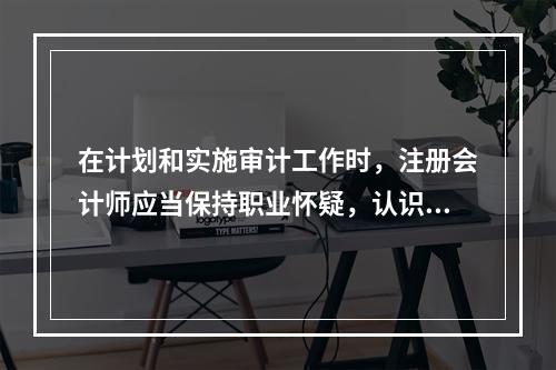 在计划和实施审计工作时，注册会计师应当保持职业怀疑，认识到可