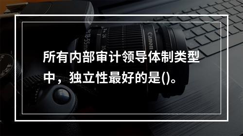 所有内部审计领导体制类型中，独立性最好的是()。