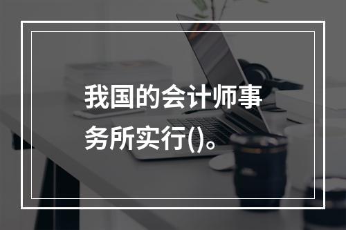 我国的会计师事务所实行()。