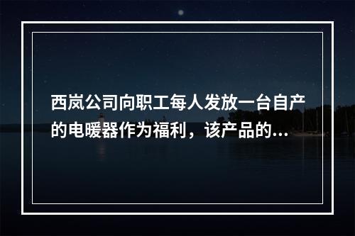 西岚公司向职工每人发放一台自产的电暖器作为福利，该产品的成本