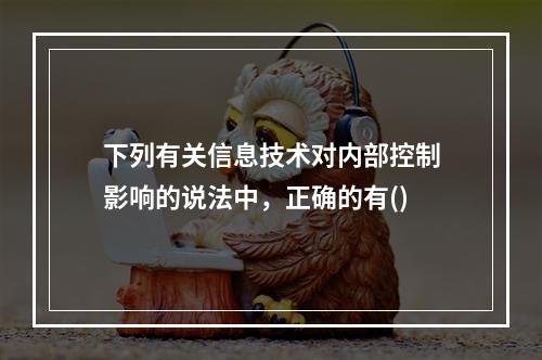 下列有关信息技术对内部控制影响的说法中，正确的有()