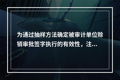 为通过抽样方法确定被审计单位赊销审批签字执行的有效性，注册会