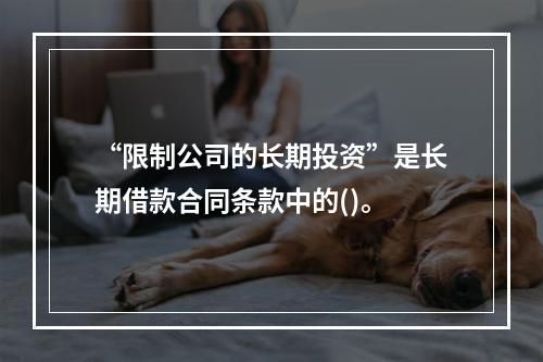 “限制公司的长期投资”是长期借款合同条款中的()。