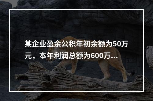 某企业盈余公积年初余额为50万元，本年利润总额为600万元，