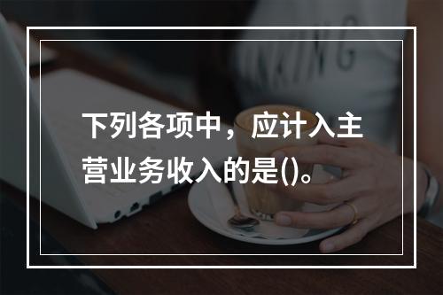 下列各项中，应计入主营业务收入的是()。