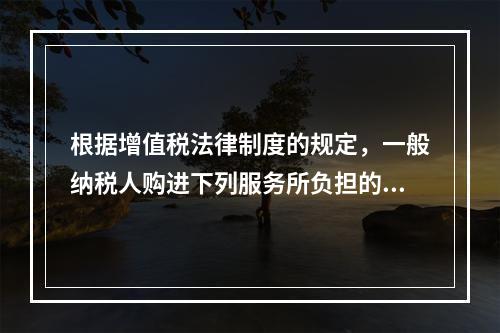 根据增值税法律制度的规定，一般纳税人购进下列服务所负担的进项