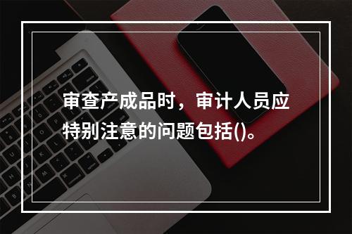 审查产成品时，审计人员应特别注意的问题包括()。