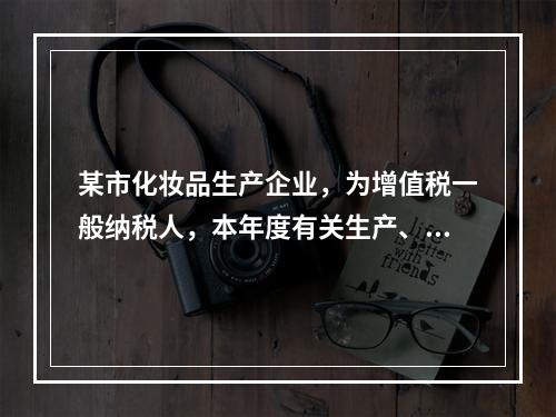 某市化妆品生产企业，为增值税一般纳税人，本年度有关生产、经营