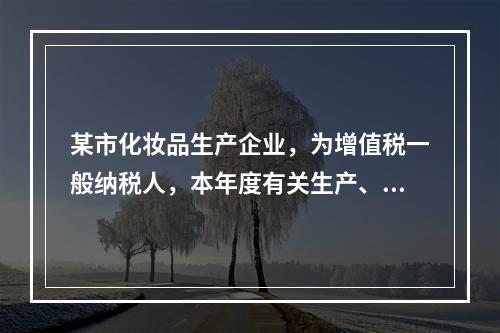 某市化妆品生产企业，为增值税一般纳税人，本年度有关生产、经营