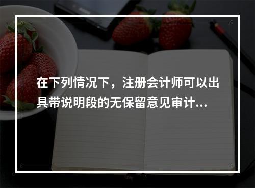 在下列情况下，注册会计师可以出具带说明段的无保留意见审计报告