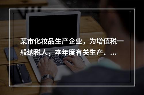 某市化妆品生产企业，为增值税一般纳税人，本年度有关生产、经营