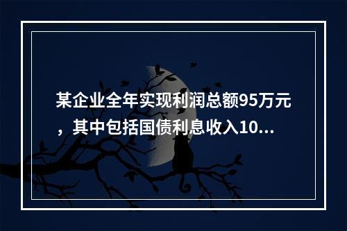 某企业全年实现利润总额95万元，其中包括国债利息收入10万元