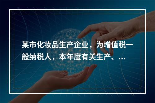 某市化妆品生产企业，为增值税一般纳税人，本年度有关生产、经营