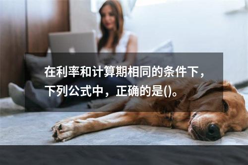 在利率和计算期相同的条件下，下列公式中，正确的是()。