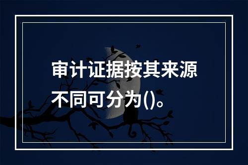 审计证据按其来源不同可分为()。