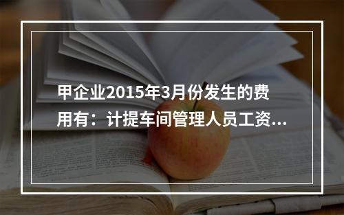 甲企业2015年3月份发生的费用有：计提车间管理人员工资费用