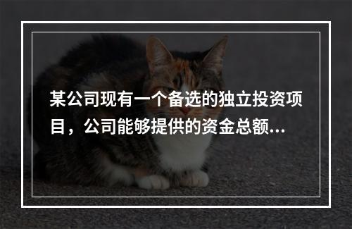 某公司现有一个备选的独立投资项目，公司能够提供的资金总额为4