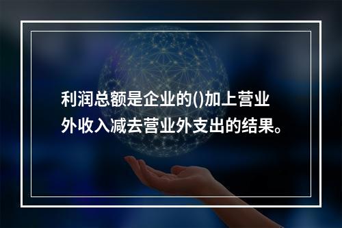 利润总额是企业的()加上营业外收入减去营业外支出的结果。