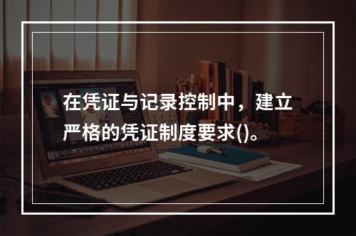 在凭证与记录控制中，建立严格的凭证制度要求()。