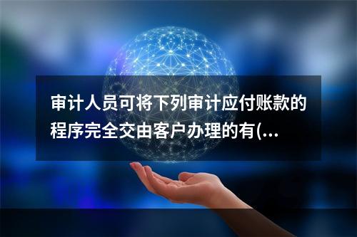 审计人员可将下列审计应付账款的程序完全交由客户办理的有()。