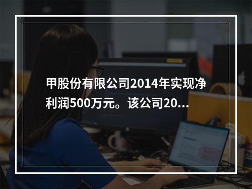 甲股份有限公司2014年实现净利润500万元。该公司2014