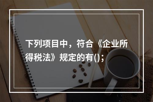 下列项目中，符合《企业所得税法》规定的有()；