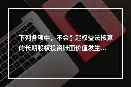 下列各项中，不会引起权益法核算的长期股权投资账面价值发生变动