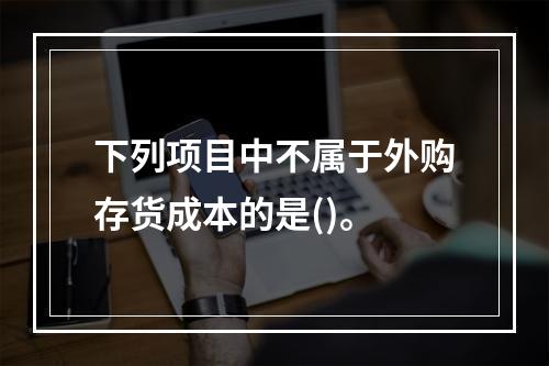 下列项目中不属于外购存货成本的是()。