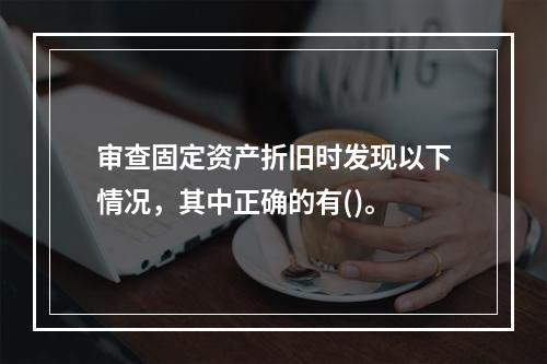 审查固定资产折旧时发现以下情况，其中正确的有()。