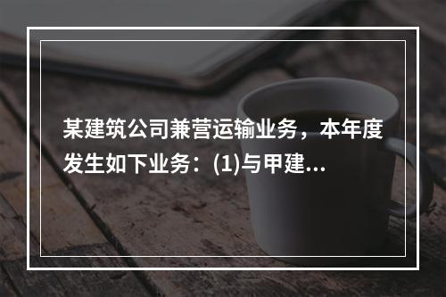 某建筑公司兼营运输业务，本年度发生如下业务：(1)与甲建筑公