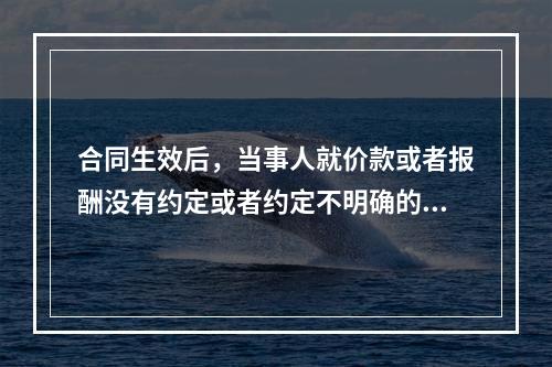 合同生效后，当事人就价款或者报酬没有约定或者约定不明确的，可