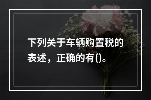 下列关于车辆购置税的表述，正确的有()。