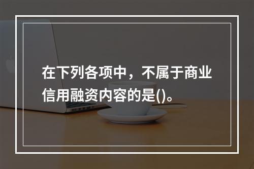 在下列各项中，不属于商业信用融资内容的是()。