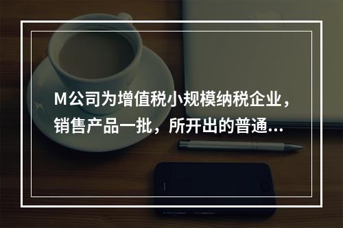 M公司为增值税小规模纳税企业，销售产品一批，所开出的普通发票