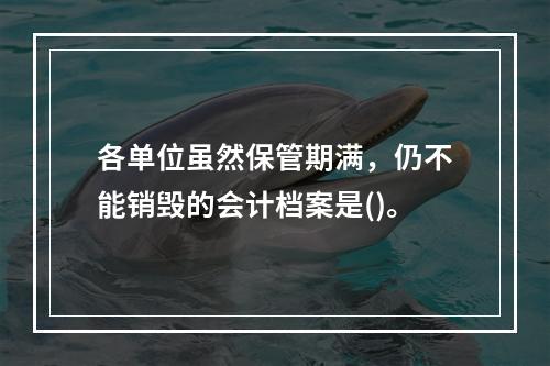 各单位虽然保管期满，仍不能销毁的会计档案是()。