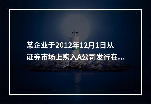 某企业于2012年12月1日从证券市场上购入A公司发行在外的