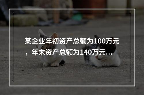 某企业年初资产总额为100万元，年末资产总额为140万元，当