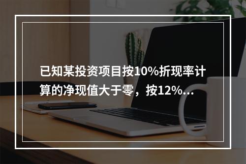 已知某投资项目按10%折现率计算的净现值大于零，按12%折现