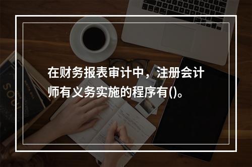 在财务报表审计中，注册会计师有义务实施的程序有()。