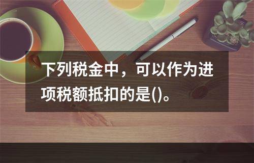 下列税金中，可以作为进项税额抵扣的是()。