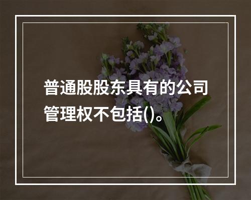 普通股股东具有的公司管理权不包括()。